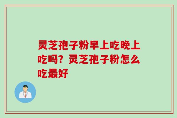灵芝孢子粉早上吃晚上吃吗？灵芝孢子粉怎么吃最好