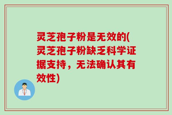 灵芝孢子粉是无效的(灵芝孢子粉缺乏科学证据支持,无法确认其有效性) 灵芝孢子粉是无效的(灵芝孢子粉缺乏科学证据支持,无法确认其有效性)