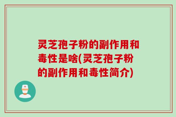 灵芝孢子粉的副作用和毒性是啥(灵芝孢子粉的副作用和毒性简介)