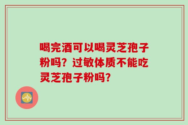 喝完酒可以喝灵芝孢子粉吗？过敏体质不能吃灵芝孢子粉吗？