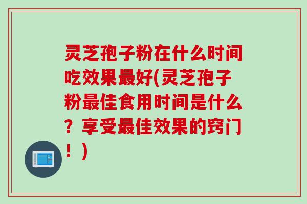 灵芝孢子粉在什么时间吃效果最好(灵芝孢子粉最佳食用时间是什么？享受最佳效果的窍门！)