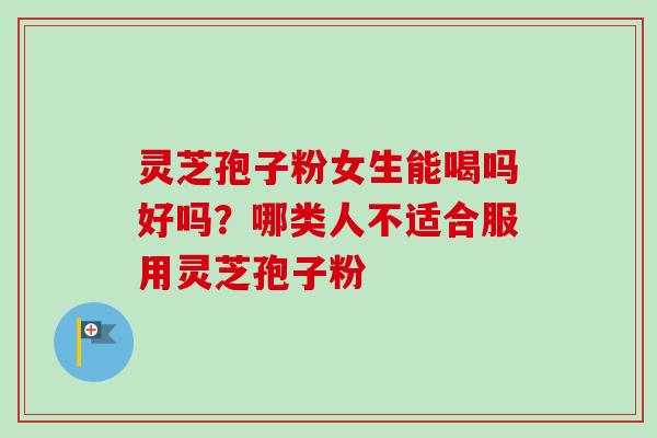灵芝孢子粉女生能喝吗好吗？哪类人不适合服用灵芝孢子粉