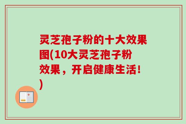 灵芝孢子粉的十大效果图(10大灵芝孢子粉效果，开启健康生活！)