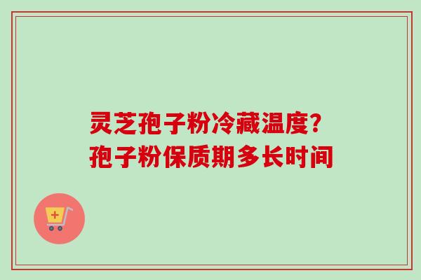 灵芝孢子粉冷藏温度？孢子粉保质期多长时间