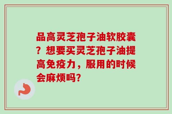 品高灵芝孢子油软胶囊？想要买灵芝孢子油提高免疫力，服用的时候会麻烦吗？