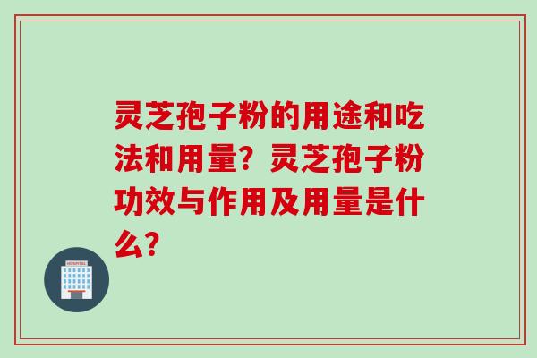 灵芝孢子粉的用途和吃法和用量？灵芝孢子粉功效与作用及用量是什么？