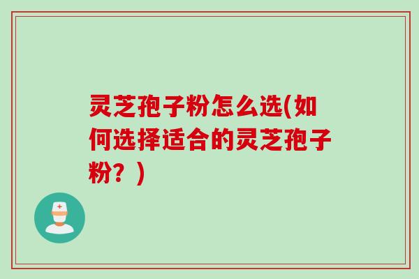 灵芝孢子粉怎么选(如何选择适合的灵芝孢子粉?) 灵芝孢子粉怎么选(如何选择适合的灵芝孢子粉?)