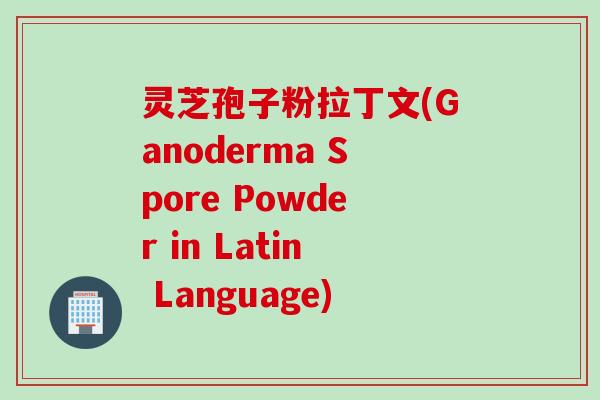 灵芝孢子粉拉丁文(Ganoderma Spore Powder in Latin Language)