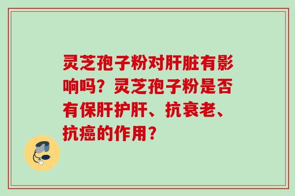 灵芝孢子粉对有影响吗？灵芝孢子粉是否有、抗、抗的作用？