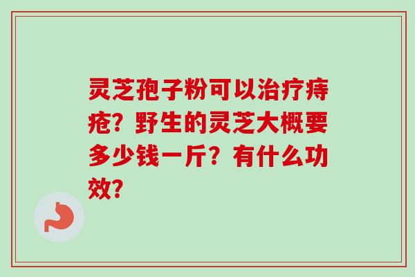 灵芝孢子粉可以治疗痔疮？野生的灵芝大概要多少钱一斤？有什么功效？