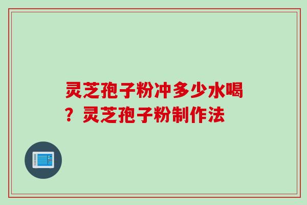 灵芝孢子粉冲多少水喝?灵芝孢子粉制作法 灵芝孢子粉冲多少水喝?灵芝孢子粉制作法