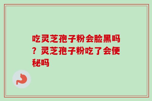 吃灵芝孢子粉会脸黑吗?灵芝孢子粉吃了会吗 吃灵芝孢子粉会脸黑吗?灵芝孢子粉吃了会吗