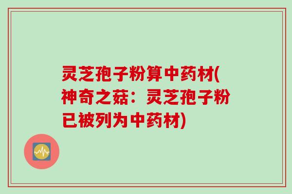 灵芝孢子粉算中药材(神奇之菇：灵芝孢子粉已被列为中药材)