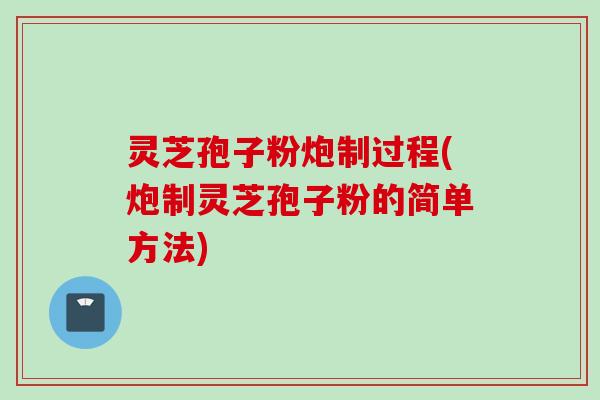 灵芝孢子粉炮制过程(炮制灵芝孢子粉的简单方法)