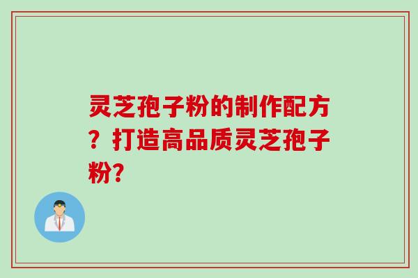 灵芝孢子粉的制作配方？打造高品质灵芝孢子粉？