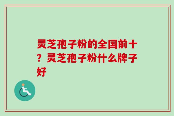 灵芝孢子粉的全国前十？灵芝孢子粉什么牌子好