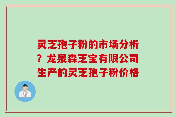 灵芝孢子粉的市场分析？龙泉森芝宝有限公司生产的灵芝孢子粉价格