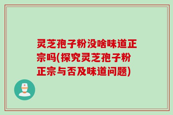 灵芝孢子粉没啥味道正宗吗(探究灵芝孢子粉正宗与否及味道问题)