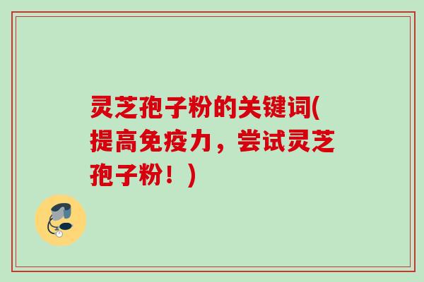 灵芝孢子粉的关键词(提高免疫力,尝试灵芝孢子粉!) 灵芝孢子粉的关键词(提高免疫力,尝试灵芝孢子粉!)