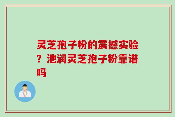 灵芝孢子粉的震撼实验？池润灵芝孢子粉靠谱吗