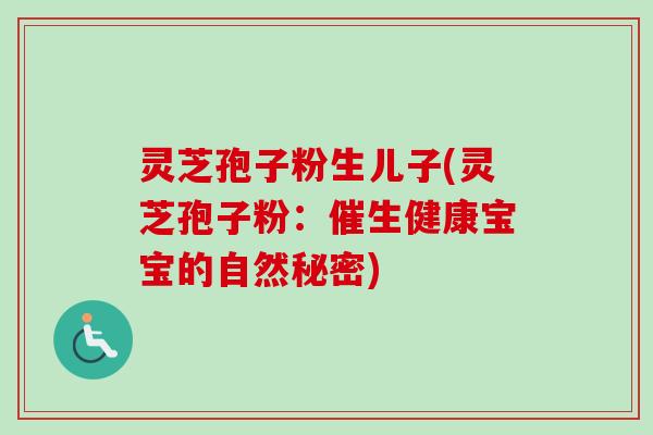 灵芝孢子粉生儿子(灵芝孢子粉：催生健康宝宝的自然秘密)