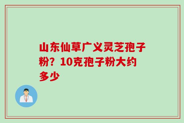 山东仙草广义灵芝孢子粉？10克孢子粉大约多少