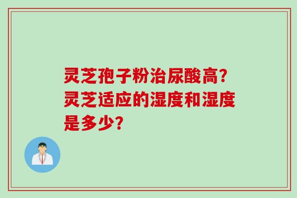 灵芝孢子粉治尿酸高？灵芝适应的湿度和湿度是多少？