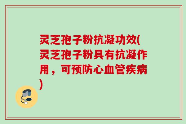灵芝孢子粉抗凝功效(灵芝孢子粉具有抗凝作用，可预防心血管疾病)