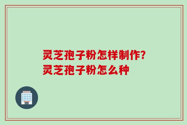 灵芝孢子粉怎样制作?灵芝孢子粉怎么种 灵芝孢子粉怎样制作?灵芝孢子粉怎么种