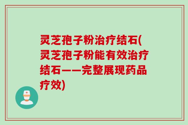 灵芝孢子粉治疗结石(灵芝孢子粉能有效治疗结石——完整展现药品疗效)