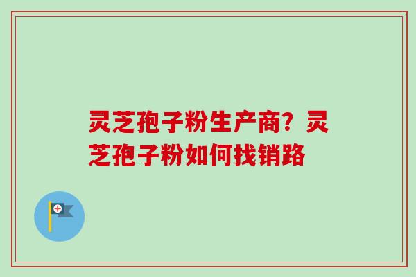 灵芝孢子粉生产商？灵芝孢子粉如何找销路