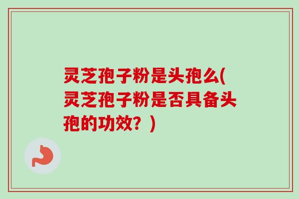 灵芝孢子粉是头孢么(灵芝孢子粉是否具备头孢的功效？)