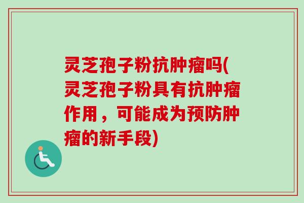 灵芝孢子粉抗肿瘤吗(灵芝孢子粉具有抗肿瘤作用，可能成为预防肿瘤的新手段)