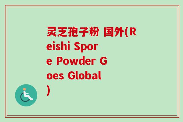 灵芝孢子粉 国外(Reishi Spore Powder Goes Global)