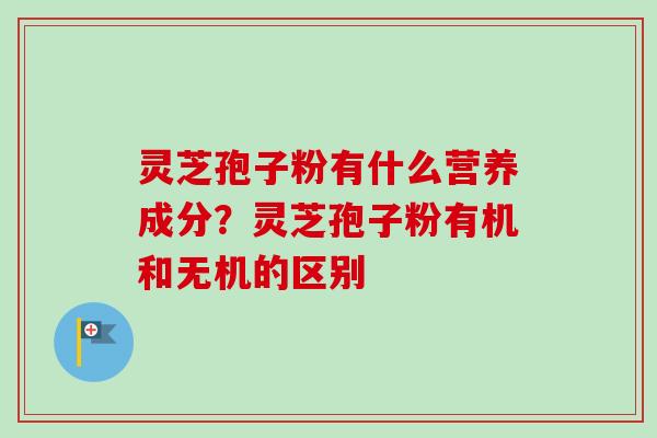 灵芝孢子粉有什么营养成分？灵芝孢子粉有机和无机的区别