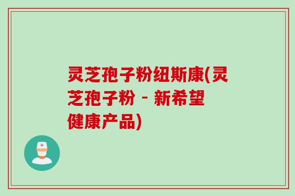 灵芝孢子粉纽斯康(灵芝孢子粉 - 新希望健康产品)