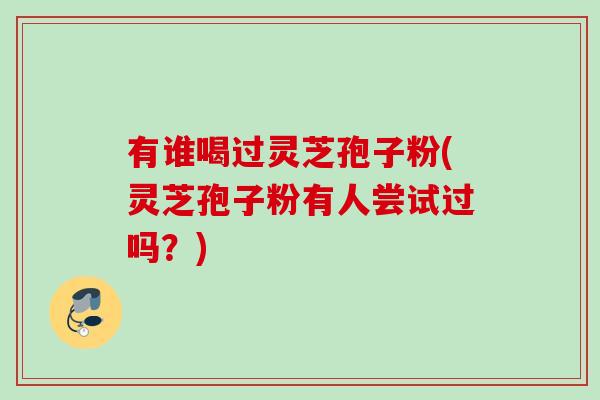 有谁喝过灵芝孢子粉(灵芝孢子粉有人尝试过吗？)