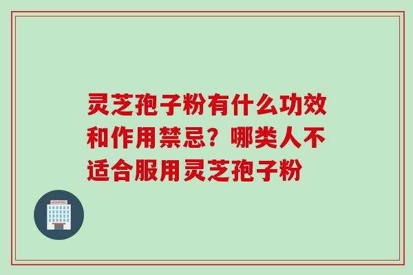 灵芝孢子粉有什么功效和作用禁忌？哪类人不适合服用灵芝孢子粉