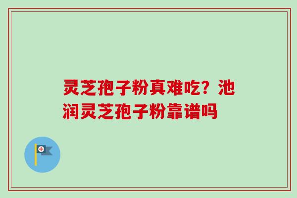 灵芝孢子粉真难吃？池润灵芝孢子粉靠谱吗