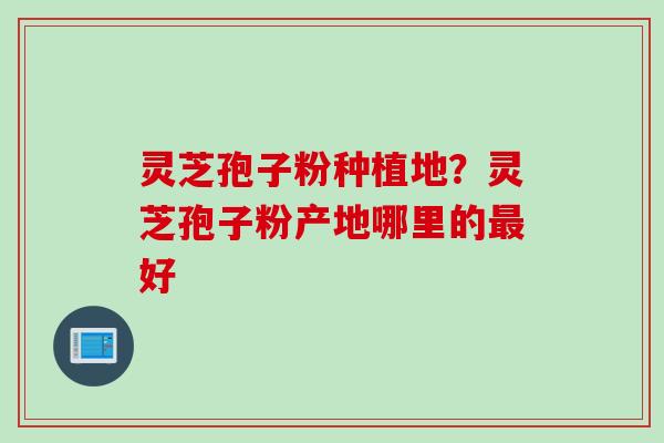 灵芝孢子粉种植地？灵芝孢子粉产地哪里的最好