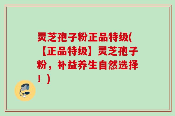 灵芝孢子粉正品特级(【正品特级】灵芝孢子粉，补益养生自然选择！)