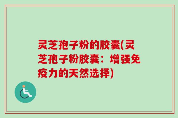 灵芝孢子粉的胶囊(灵芝孢子粉胶囊：增强免疫力的天然选择)