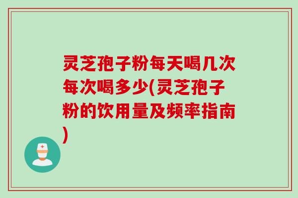 灵芝孢子粉每天喝几次每次喝多少(灵芝孢子粉的饮用量及频率指南)
