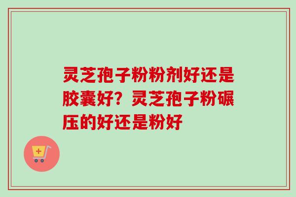 灵芝孢子粉粉剂好还是胶囊好？灵芝孢子粉碾压的好还是粉好