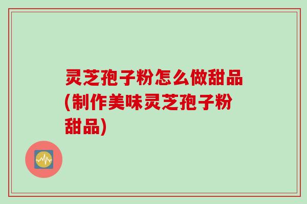 灵芝孢子粉怎么做甜品(制作美味灵芝孢子粉甜品)