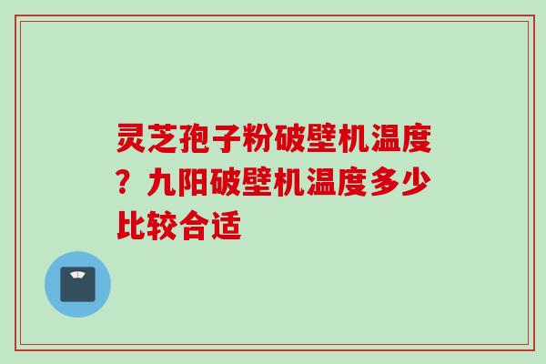 灵芝孢子粉破壁机温度？九阳破壁机温度多少比较合适