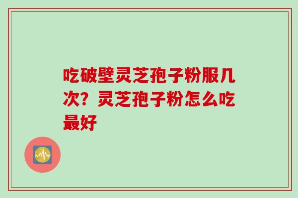吃破壁灵芝孢子粉服几次？灵芝孢子粉怎么吃最好
