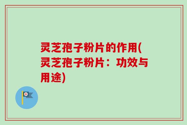 灵芝孢子粉片的作用(灵芝孢子粉片：功效与用途)
