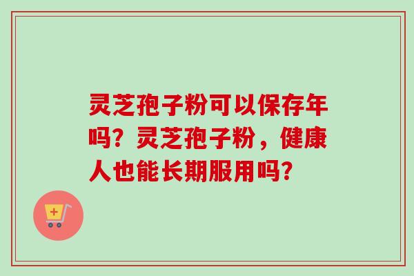 灵芝孢子粉可以保存年吗？灵芝孢子粉，健康人也能长期服用吗？