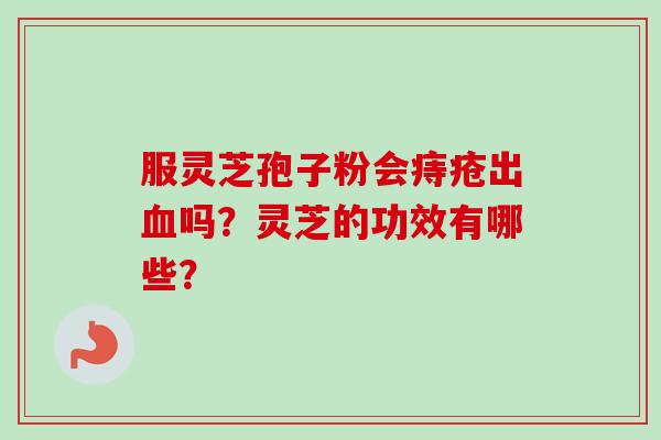 服灵芝孢子粉会痔疮出血吗？灵芝的功效有哪些？